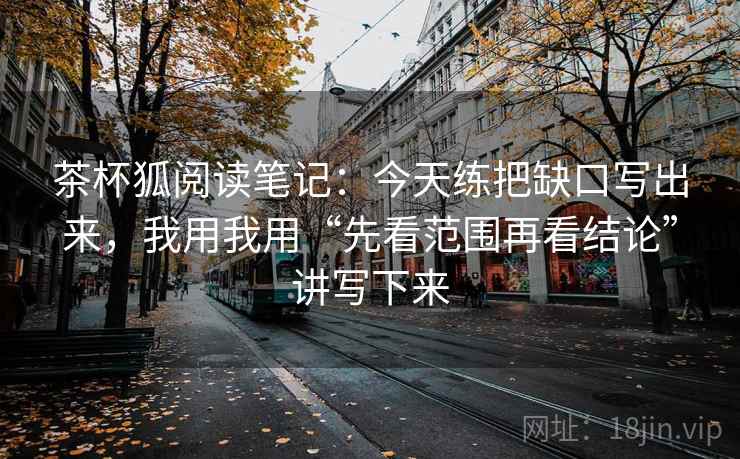 茶杯狐阅读笔记：今天练把缺口写出来，我用我用“先看范围再看结论”讲写下来