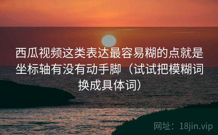 西瓜视频这类表达最容易糊的点就是坐标轴有没有动手脚（试试把模糊词换成具体词）  第2张