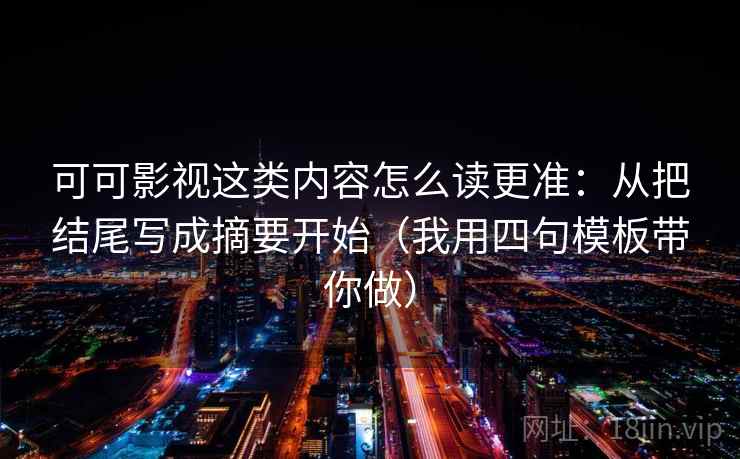 可可影视这类内容怎么读更准：从把结尾写成摘要开始（我用四句模板带你做）