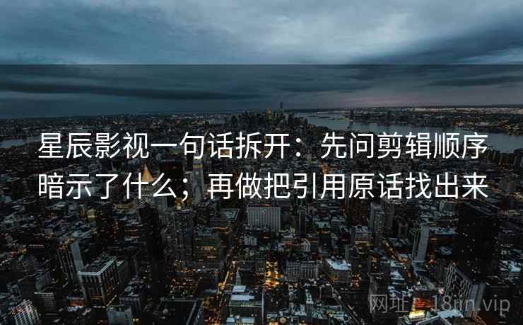 星辰影视一句话拆开：先问剪辑顺序暗示了什么；再做把引用原话找出来