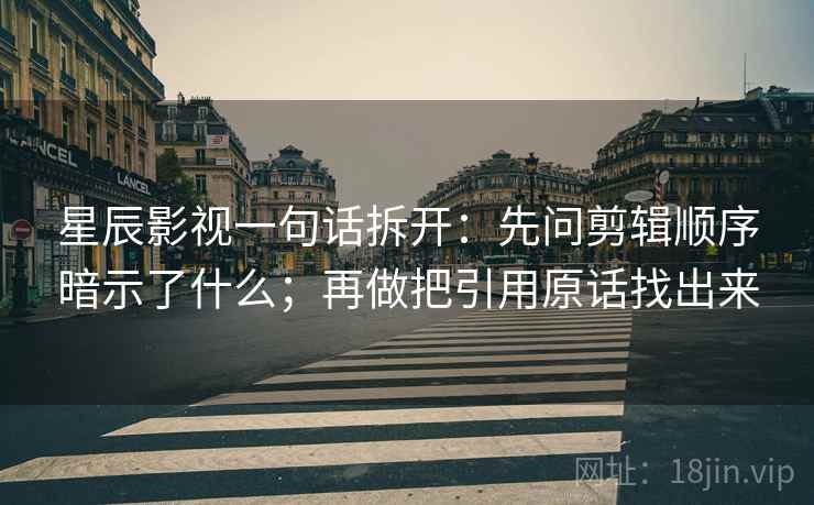 星辰影视一句话拆开：先问剪辑顺序暗示了什么；再做把引用原话找出来