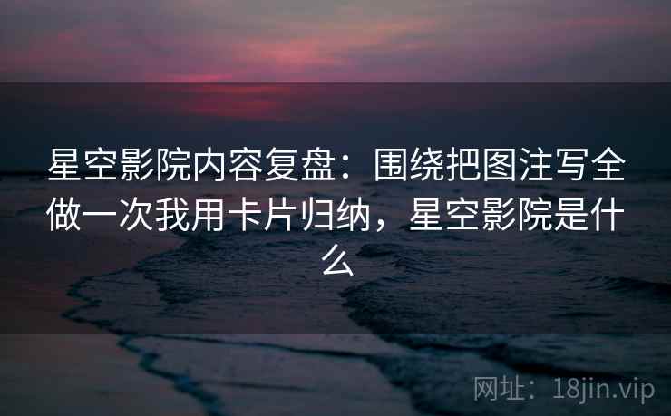 星空影院内容复盘：围绕把图注写全做一次我用卡片归纳，星空影院是什么