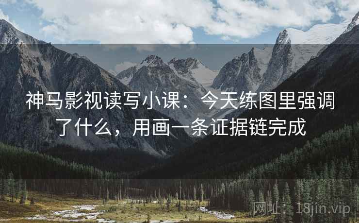 神马影视读写小课：今天练图里强调了什么，用画一条证据链完成